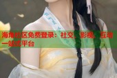 海角社区免费登录：社交、影视、互动一站式平台
