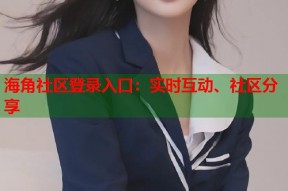 海角社区登录入口：实时互动、社区分享