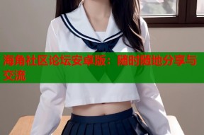 海角社区论坛安卓版：随时随地分享与交流