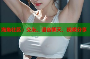 海角社区：交友、语音聊天、视频分享