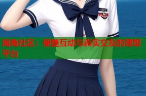 海角社区：便捷互动与真实交友的理想平台