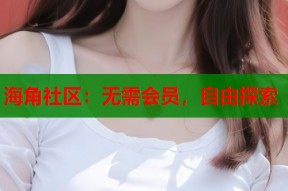 海角社区：无需会员，自由探索