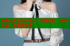 海角社区的互动平台：连接你我，分享生活，发现新世界