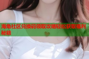 海角社区兑换码领取攻略轻松获取福利秘籍