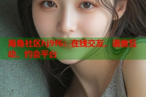海角社区hj9f6：在线交友、语音互动、约会平台