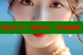 海角hja42：智能平台，多功能服务