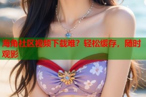 海角社区视频下载难？轻松缓存，随时观影