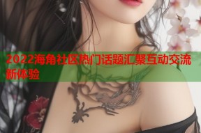 2022海角社区热门话题汇聚互动交流新体验