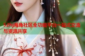 52hj海角社区全功能平台一站式交流与资源共享