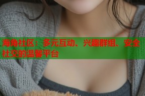 海角社区：多元互动、兴趣群组、安全社交的温馨平台