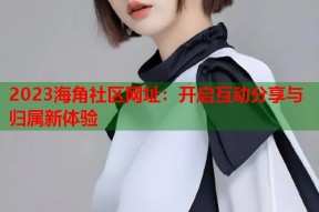 2023海角社区网址：开启互动分享与归属新体验