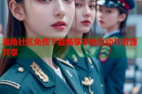 海角社区免费下载畅享本地互动与资源共享