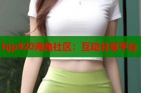 hjp920海角社区：互动分享平台