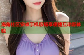 海角社区安卓手机版畅享便捷互动新体验