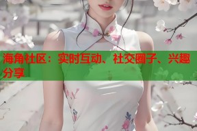 海角社区：实时互动、社交圈子、兴趣分享