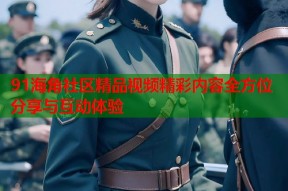 91海角社区精品视频精彩内容全方位分享与互动体验