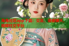 海角社区app下载：交友、语音聊天、视频社交平台