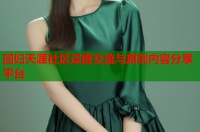 回归天涯社区深度交流与原创内容分享平台