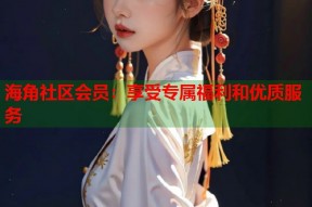 海角社区会员：享受专属福利和优质服务