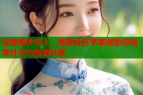 连接海外华人，海角社区苹果版助你畅享社交与资源共享