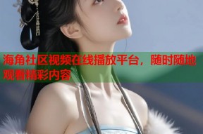 海角社区视频在线播放平台，随时随地观看精彩内容