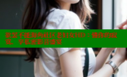 欲罢不能海角社区老妇女HD：懂你的寂寞，享私密影音盛宴