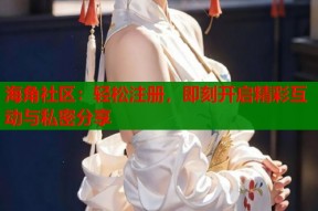 海角社区：轻松注册，即刻开启精彩互动与私密分享
