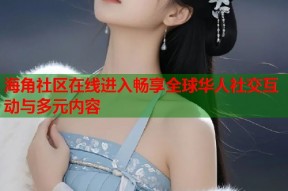 海角社区在线进入畅享全球华人社交互动与多元内容