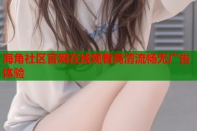 海角社区官网在线观看高清流畅无广告体验