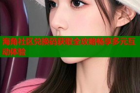 海角社区兑换码获取全攻略畅享多元互动体验