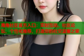 海角社区官方入口：实时互动、社区论坛、个性化推荐，打造您的社交温馨之家