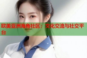 欧美亚洲海角社区：文化交流与社交平台