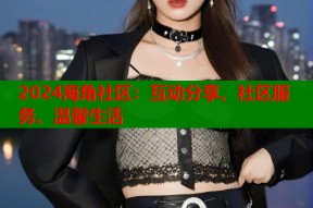 2024海角社区：互动分享、社区服务、温馨生活