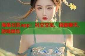 海角社区app：社交交友、语音聊天、游戏娱乐
