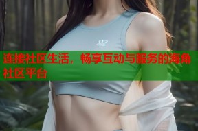 连接社区生活，畅享互动与服务的海角社区平台