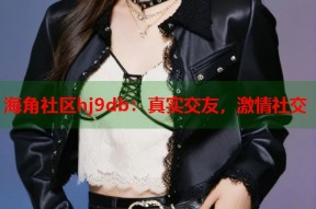 海角社区hj9db：真实交友，激情社交