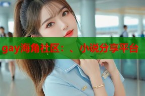 gay海角社区：、小说分享平台