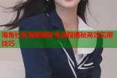 海角社区视频解析全流程揭秘高效实用技巧