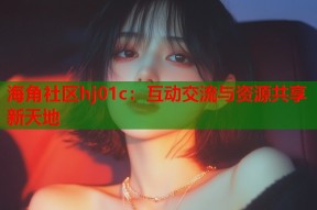 海角社区hj01c：互动交流与资源共享新天地