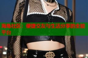 海角社区：便捷交友与生活分享的全能平台