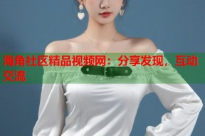 海角社区精品视频网：分享发现，互动交流