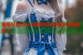 海角社区h4m5精彩互动分享平台等你加入