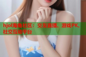 hjol海角社区：交友直播、游戏PK、社交互动平台