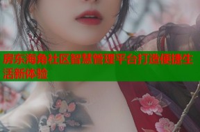 房东海角社区智慧管理平台打造便捷生活新体验
