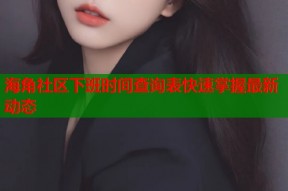 海角社区下班时间查询表快速掌握最新动态