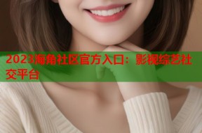 2023海角社区官方入口：影视综艺社交平台
