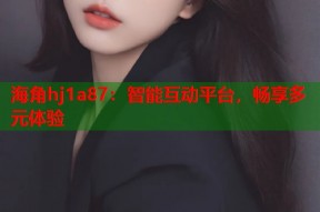 海角hj1a87：智能互动平台，畅享多元体验