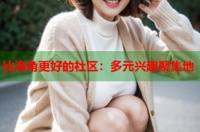 比海角更好的社区：多元兴趣聚集地
