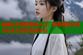 海角社区最新登录入口：畅享视频分享与安全交友的完美平台
