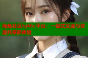 海角社区hj46c平台：一站式交流与资源共享新体验